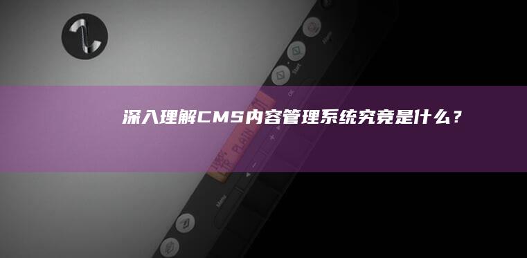 深入理解CMS：内容管理系统究竟是什么？